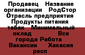 Продавец › Название организации ­ РодСтор › Отрасль предприятия ­ Продукты питания, табак › Минимальный оклад ­ 23 000 - Все города Работа » Вакансии   . Хакасия респ.